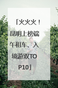 火火火！昆明上榜端午租车、入境游双TOP10