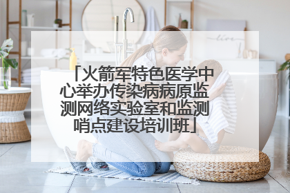 火箭军特色医学中心举办传染病病原监测网络实验室和监测哨点建设培训班