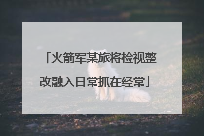 火箭军某旅将检视整改融入日常抓在经常
