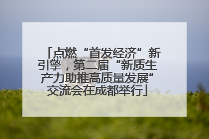 点燃“首发经济”新引擎，第二届“新质生产力助推高质量发展”交流会在成都举行