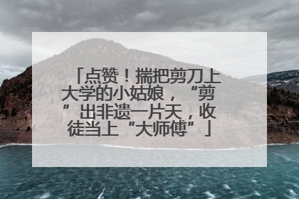 点赞！揣把剪刀上大学的小姑娘，“剪”出非遗一片天，收徒当上“大师傅”
