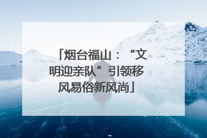烟台福山：“文明迎亲队”引领移风易俗新风尚