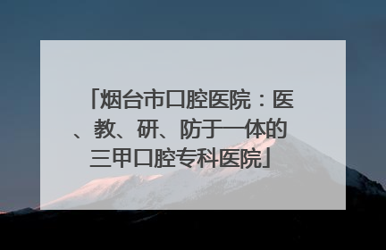 烟台市口腔医院：医、教、研、防于一体的三甲口腔专科医院