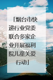 烟台市快递行业党委联合多家企业开展福利院儿童关爱行动