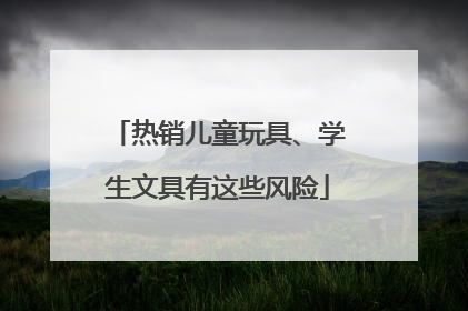 热销儿童玩具、学生文具有这些风险