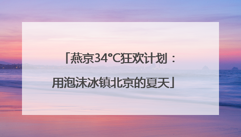 燕京34°C狂欢计划：用泡沫冰镇北京的夏天