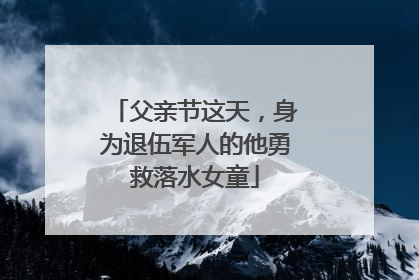 父亲节这天，身为退伍军人的他勇救落水女童