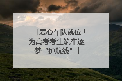 爱心车队就位！为高考考生筑牢逐梦“护航线”