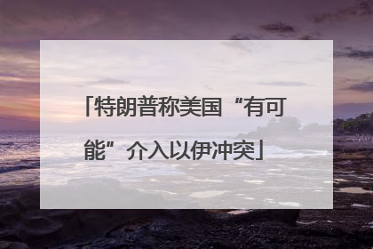 特朗普称美国“有可能”介入以伊冲突