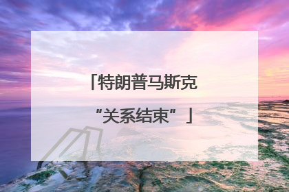 特朗普马斯克“关系结束”