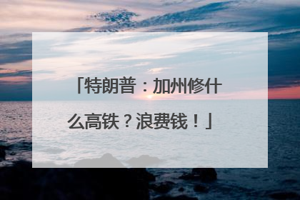 特朗普：加州修什么高铁？浪费钱！
