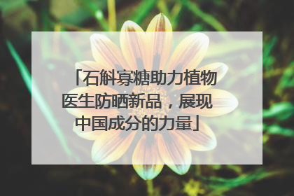 石斛寡糖助力植物医生防晒新品，展现中国成分的力量
