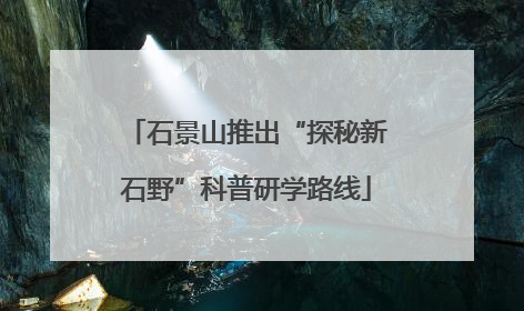 石景山推出“探秘新石野”科普研学路线