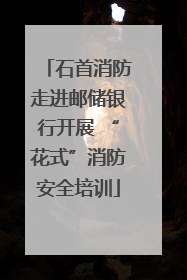 石首消防走进邮储银行开展 “花式”消防安全培训