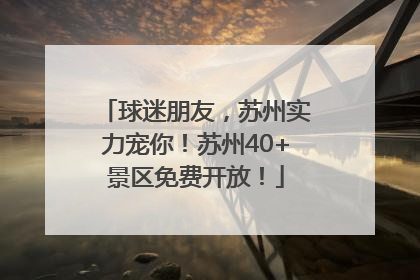 球迷朋友，苏州实力宠你！苏州40+景区免费开放！