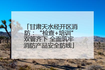 甘肃天水经开区消防：“检查+培训”双管齐下 全面筑牢消防产品安全防线