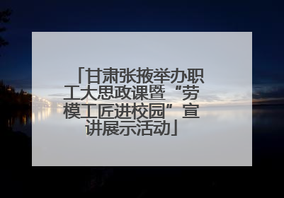 甘肃张掖举办职工大思政课暨“劳模工匠进校园”宣讲展示活动