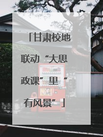 甘肃校地联动“大思政课”里“有风景”