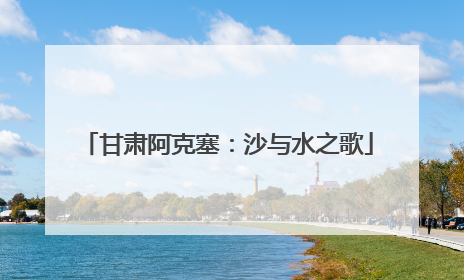 甘肃阿克塞：沙与水之歌