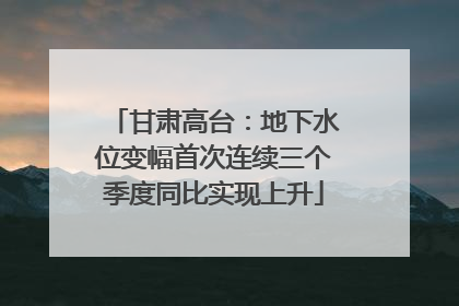 甘肃高台：地下水位变幅首次连续三个季度同比实现上升