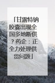 甘露特钠胶囊出现全国多地断供？药企：正全力处理供货问题