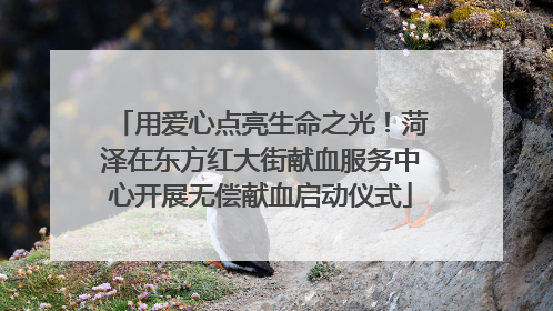 用爱心点亮生命之光！菏泽在东方红大街献血服务中心开展无偿献血启动仪式