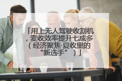 用上无人驾驶收割机，麦收效率提升七成多（经济聚焦·夏收里的“新选手”）