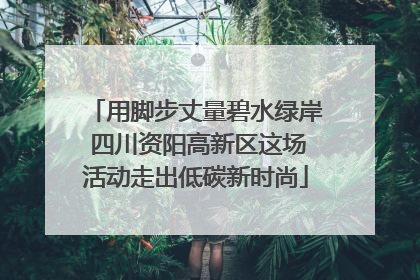 用脚步丈量碧水绿岸 四川资阳高新区这场活动走出低碳新时尚