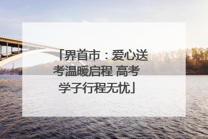 界首市：爱心送考温暖启程 高考学子行程无忧