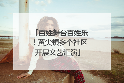百姓舞台百姓乐！黄尖镇多个社区开展文艺汇演
