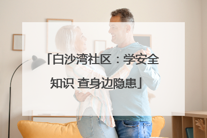 白沙湾社区：学安全知识 查身边隐患