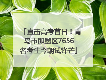 直击高考首日！青岛市即墨区7656名考生今朝试锋芒