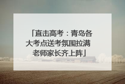 直击高考：青岛各大考点送考氛围拉满 老师家长齐上阵