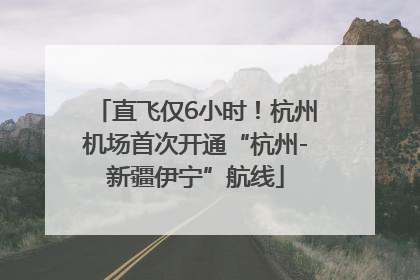 直飞仅6小时！杭州机场首次开通“杭州-新疆伊宁”航线
