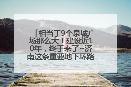 相当于9个泉城广场那么大！建设近10年，终于来了~济南这条重要地下环路将开始试运行→