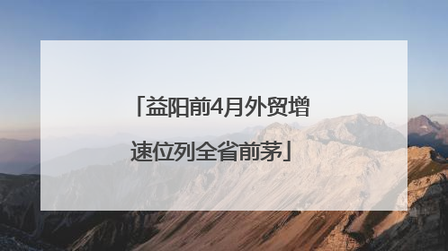 益阳前4月外贸增速位列全省前茅