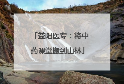 益阳医专：将中药课堂搬到山林