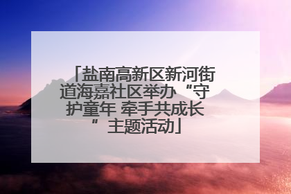 盐南高新区新河街道海嘉社区举办“守护童年 牵手共成长”主题活动