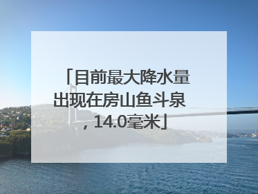 目前最大降水量出现在房山鱼斗泉，14.0毫米
