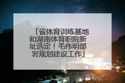 省体育训练基地和湖南体育职院新址选定！毛伟明部署规划建设工作