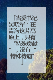 省委书记吴晓军：在青海这片高原上，只有“特殊贡献”，没有“特殊待遇”