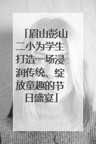 眉山彭山二小为学生打造一场浸润传统、绽放童趣的节日盛宴