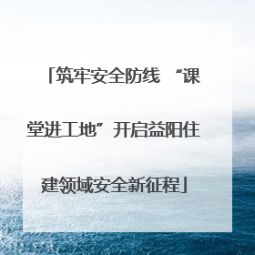 筑牢安全防线 “课堂进工地”开启益阳住建领域安全新征程