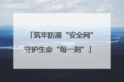 筑牢防溺“安全网”守护生命“每一刻”