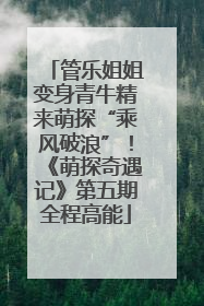 管乐姐姐变身青牛精来萌探“乘风破浪”！《萌探奇遇记》第五期全程高能
