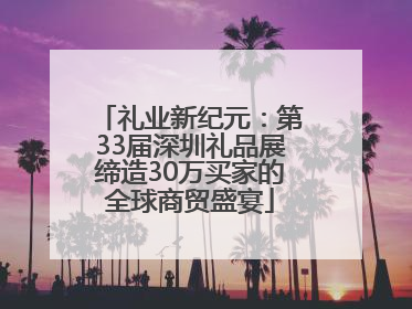 礼业新纪元：第33届深圳礼品展缔造30万买家的全球商贸盛宴