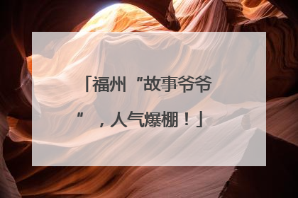 福州“故事爷爷”，人气爆棚！