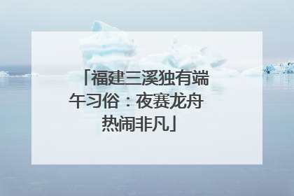福建三溪独有端午习俗：夜赛龙舟 热闹非凡