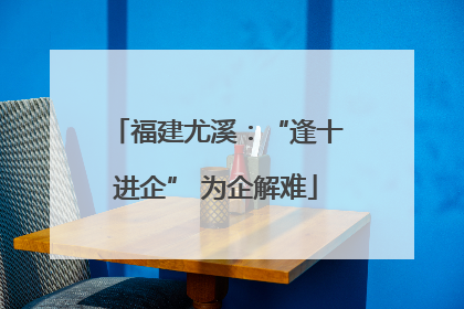 福建尤溪：“逢十进企” 为企解难