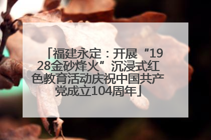 福建永定：开展“1928金砂烽火”沉浸式红色教育活动庆祝中国共产党成立104周年